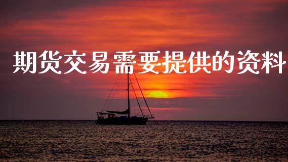 期货交易需要提供的资料_https://m.fansifence.com_贵金属行情_第1张