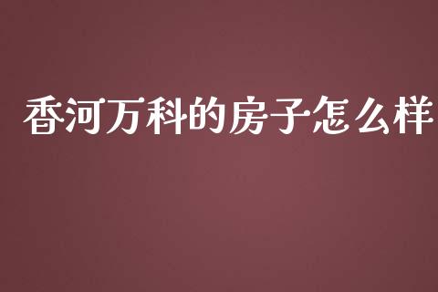 香河万科的房子怎么样_https://m.fansifence.com_贵金属行情_第1张