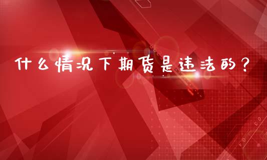 什么情况下期货是违法的？_https://m.fansifence.com_贵金属行情_第1张