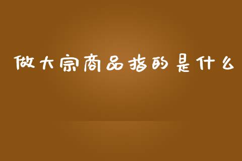 做大宗商品指的是什么_https://m.fansifence.com_公募基金_第1张