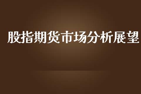 股指期货市场分析展望_https://m.fansifence.com_个股行情_第1张