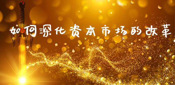 如何深化资本市场的改革_https://m.fansifence.com_公募基金_第1张