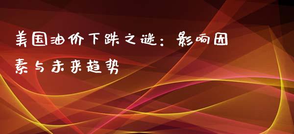 美国油价下跌之谜：影响因素与未来趋势_https://m.fansifence.com_消费金融_第1张