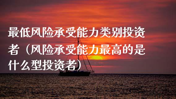 最低风险承受能力类别投资者（风险承受能力最高的是什么型投资者）_https://m.fansifence.com_个股行情_第1张