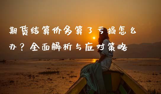 期货结算价多算了亏损怎么办？全面解析与应对策略_https://m.fansifence.com_个股行情_第1张