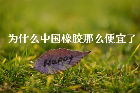 为什么中国橡胶那么便宜了_https://m.fansifence.com_个股行情_第1张