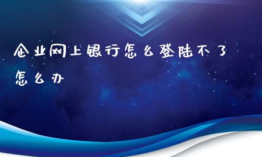 企业网上银行怎么登陆不了怎么办_https://m.fansifence.com_贵金属行情_第1张