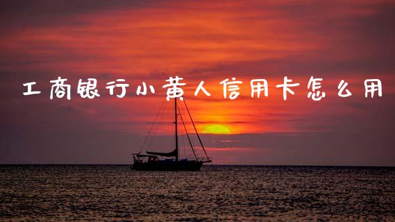 工商银行小黄人信用卡怎么用_https://m.fansifence.com_公募基金_第1张