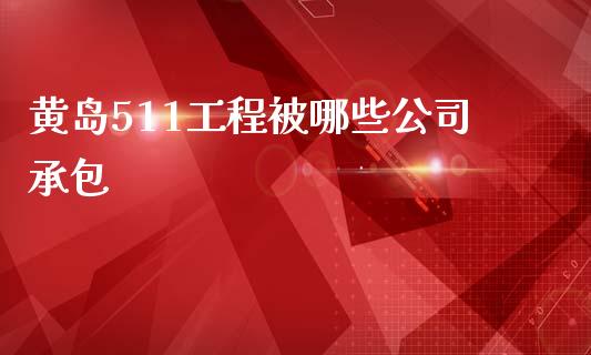 黄岛511工程被哪些公司承包_https://m.fansifence.com_个股行情_第1张