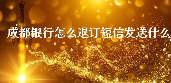 成都银行怎么退订短信发送什么_https://m.fansifence.com_个股行情_第1张
