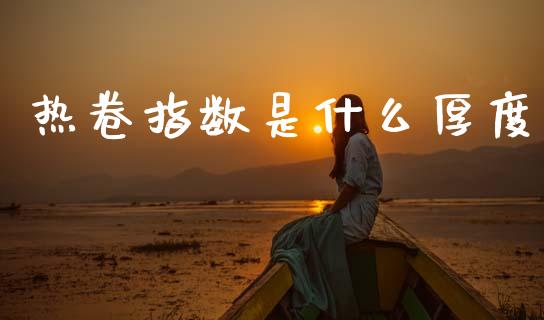 热卷指数是什么厚度_https://m.fansifence.com_消费金融_第1张
