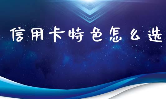 信用卡特色怎么选_https://m.fansifence.com_贵金属行情_第1张