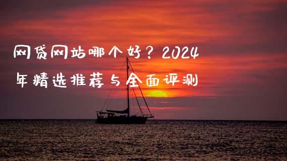 网贷网站哪个好？2024年精选推荐与全面评测_https://m.fansifence.com_贵金属行情_第1张