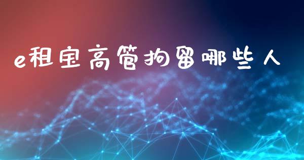 e租宝高管拘留哪些人_https://m.fansifence.com_公募基金_第1张