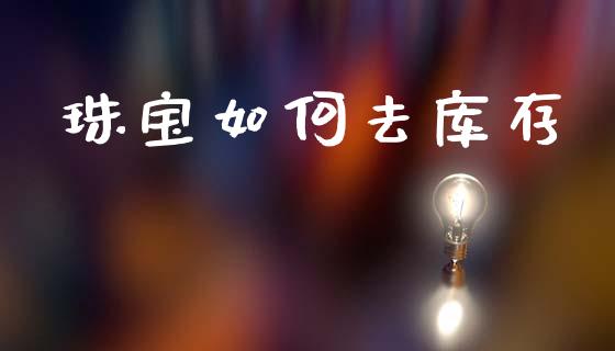 珠宝如何去库存_https://m.fansifence.com_公募基金_第1张