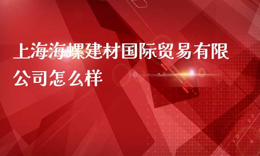 上海海螺建材国际贸易有限公司怎么样_https://m.fansifence.com_消费金融_第1张