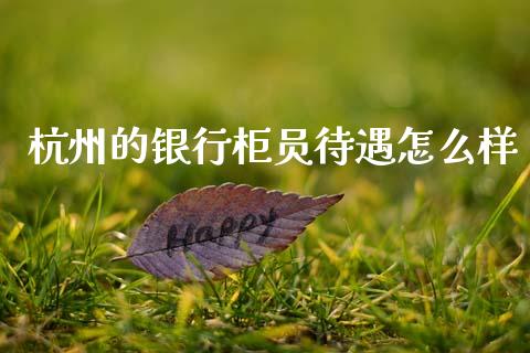 杭州的银行柜员待遇怎么样_https://m.fansifence.com_消费金融_第1张