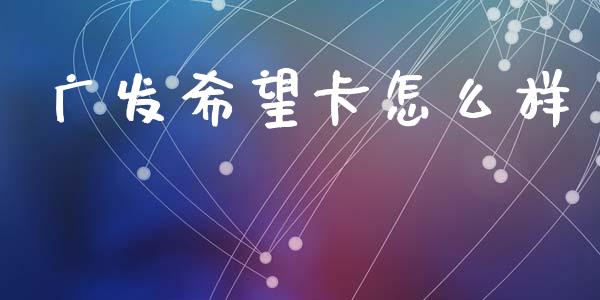 广发希望卡怎么样_https://m.fansifence.com_公募基金_第1张