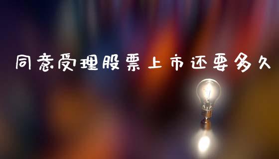 同意受理股票上市还要多久_https://m.fansifence.com_消费金融_第1张