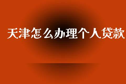 天津怎么办理个人贷款_https://m.fansifence.com_消费金融_第1张