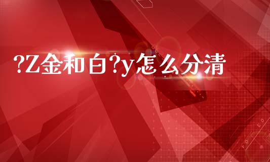 ?Z金和白?y怎么分清_https://m.fansifence.com_个股行情_第1张