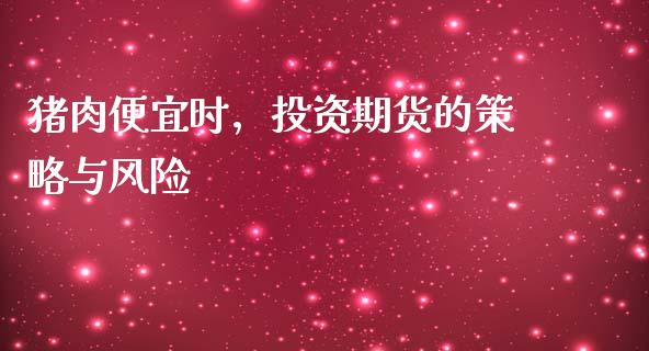 猪肉便宜时，投资期货的策略与风险_https://m.fansifence.com_个股行情_第1张