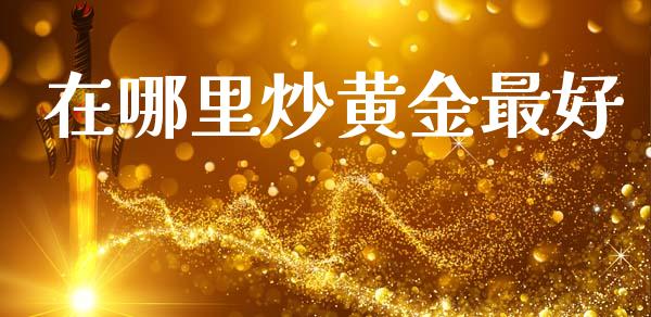 在哪里炒黄金最好_https://m.fansifence.com_贵金属行情_第1张