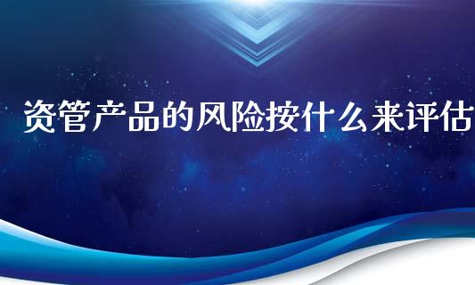 资管产品的风险按什么来评估_https://m.fansifence.com_公募基金_第1张