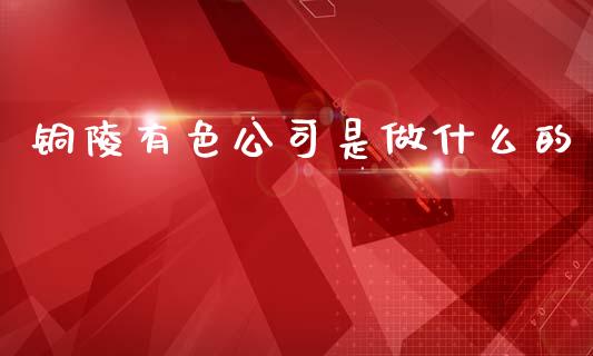 铜陵有色公司是做什么的_https://m.fansifence.com_贵金属行情_第1张