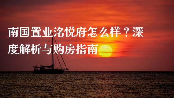 南国置业洺悦府怎么样？深度解析与购房指南_https://m.fansifence.com_贵金属行情_第1张