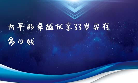 太平的卓越优享33岁买存多少钱_https://m.fansifence.com_消费金融_第1张