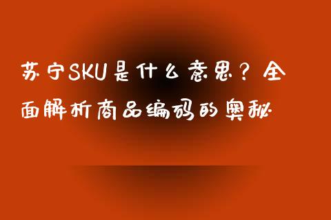 苏宁SKU是什么意思？全面解析商品编码的奥秘_https://m.fansifence.com_消费金融_第1张