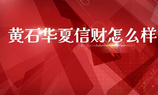 黄石华夏信财怎么样_https://m.fansifence.com_个股行情_第1张