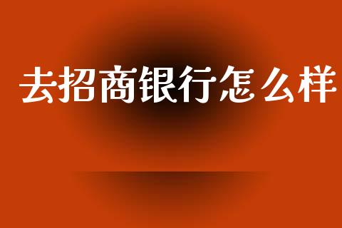 去招商银行怎么样_https://m.fansifence.com_消费金融_第1张
