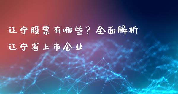 辽宁股票有哪些？全面解析辽宁省上市企业_https://m.fansifence.com_公募基金_第1张