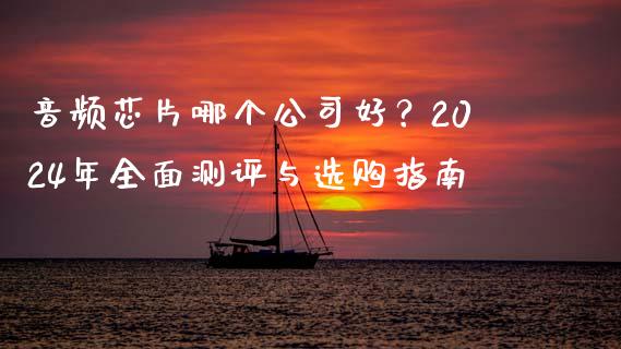 音频芯片哪个公司好？2024年全面测评与选购指南_https://m.fansifence.com_公募基金_第1张