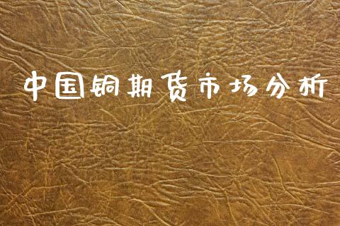 中国铜期货市场分析_https://m.fansifence.com_公募基金_第1张