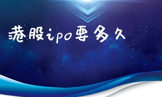 港股ipo要多久_https://m.fansifence.com_个股行情_第1张