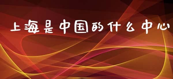 上海是中国的什么中心_https://m.fansifence.com_公募基金_第1张