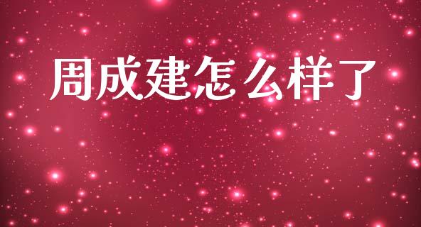 周成建怎么样了_https://m.fansifence.com_贵金属行情_第1张
