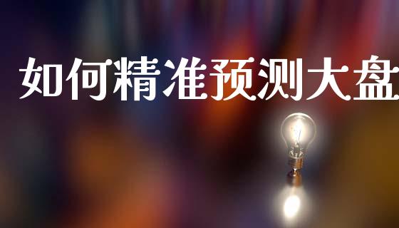 如何精准预测大盘_https://m.fansifence.com_个股行情_第1张
