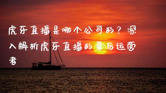 虎牙直播是哪个公司的？深入解析虎牙直播的幕后运营者_https://m.fansifence.com_个股行情_第1张