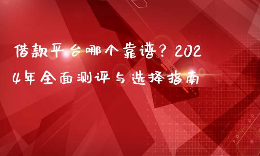借款平台哪个靠谱？2024年全面测评与选择指南_https://m.fansifence.com_个股行情_第1张