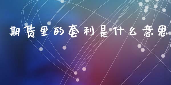 期货里的套利是什么意思_https://m.fansifence.com_个股行情_第1张