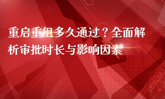 重启重组多久通过？全面解析审批时长与影响因素_https://m.fansifence.com_贵金属行情_第1张