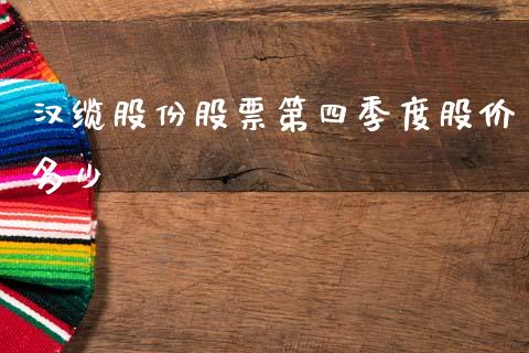 汉缆股份股票第四季度股价多少_https://m.fansifence.com_个股行情_第1张