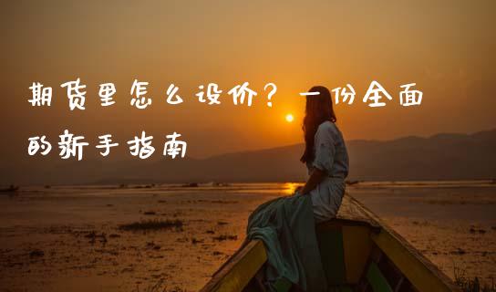 期货里怎么设价？一份全面的新手指南_https://m.fansifence.com_消费金融_第1张