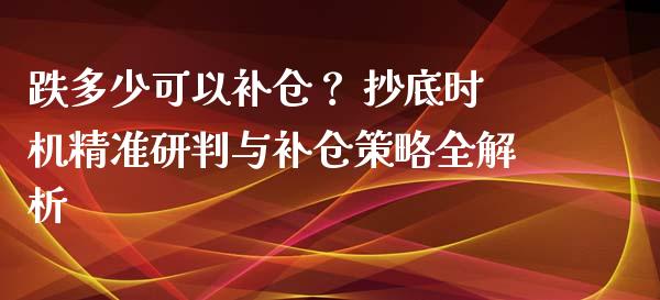 跌多少可以补仓？ 抄底时机精准研判与补仓策略全解析_https://m.fansifence.com_公募基金_第1张