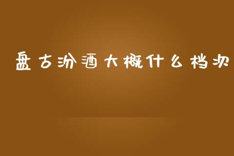 盘古汾酒大概什么档次_https://m.fansifence.com_个股行情_第1张