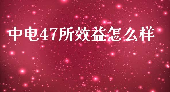 中电47所效益怎么样_https://m.fansifence.com_个股行情_第1张